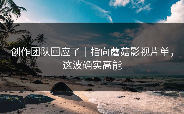 创作团队回应了｜指向蘑菇影视片单，这波确实高能