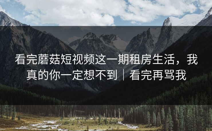 看完蘑菇短视频这一期租房生活，我真的你一定想不到｜看完再骂我