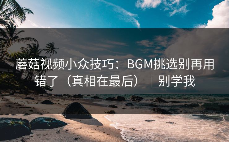 蘑菇视频小众技巧：BGM挑选别再用错了（真相在最后）｜别学我